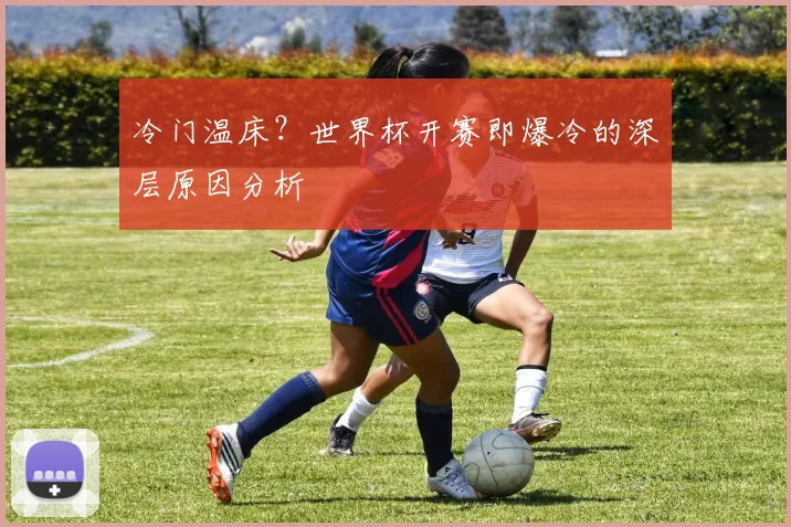 冷门温床?世界杯开赛即爆冷的深层原因分析