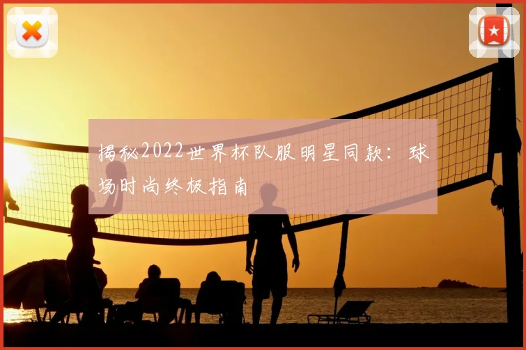 揭秘2022世界杯队服明星同款：球场时尚终极指南