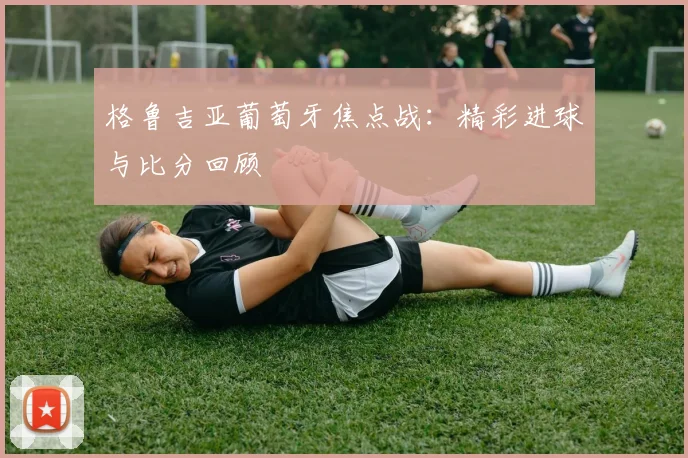 格鲁吉亚葡萄牙焦点战：精彩进球与比分回顾