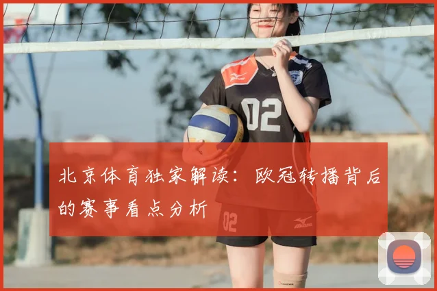 北京体育独家解读：欧冠转播背后的赛事看点分析