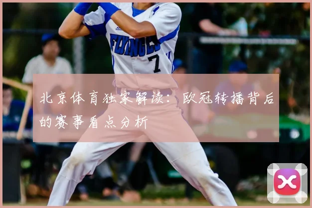 北京体育独家解读:欧冠转播背后的赛事看点分析