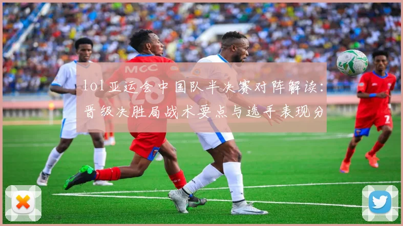 lol亚运会中国队半决赛对阵解读：晋级决胜局战术要点与选手表现分析