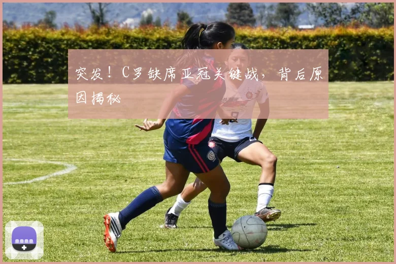 突发！C罗缺席亚冠关键战，背后原因揭秘