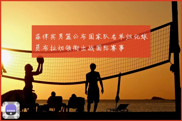 菲律宾男篮公布国家队名单归化球员布拉切领衔出战国际赛事