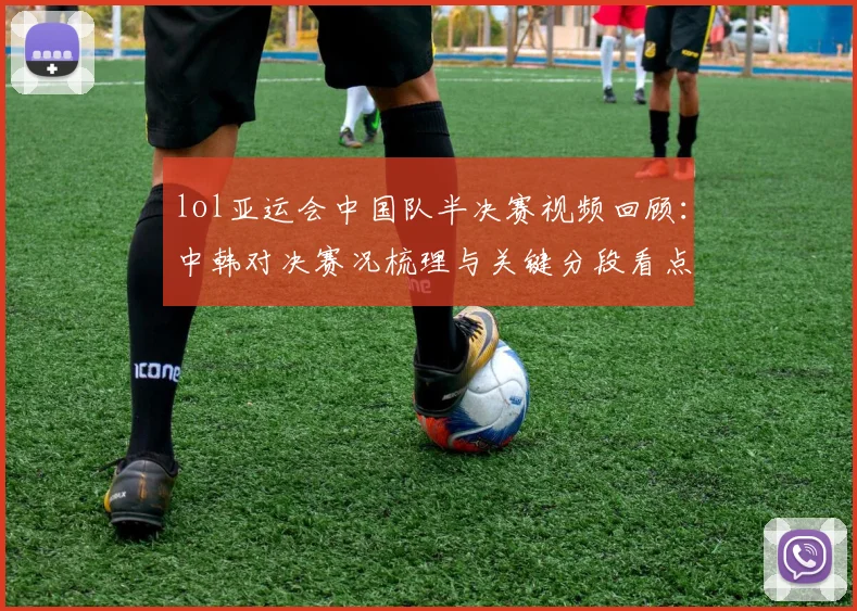 lol亚运会中国队半决赛视频回顾：中韩对决赛况梳理与关键分段看点