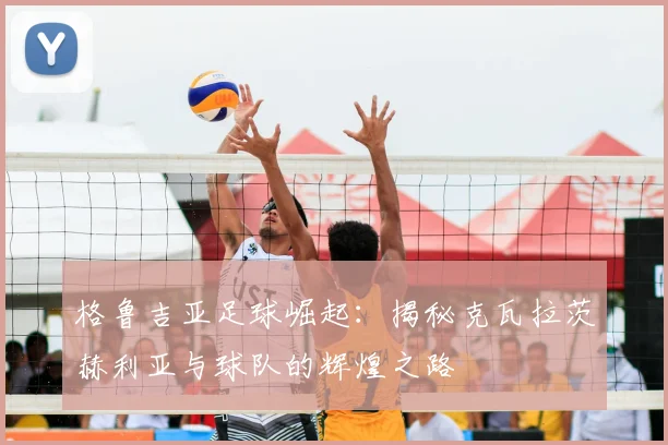 格鲁吉亚足球崛起：揭秘克瓦拉茨赫利亚与球队的辉煌之路