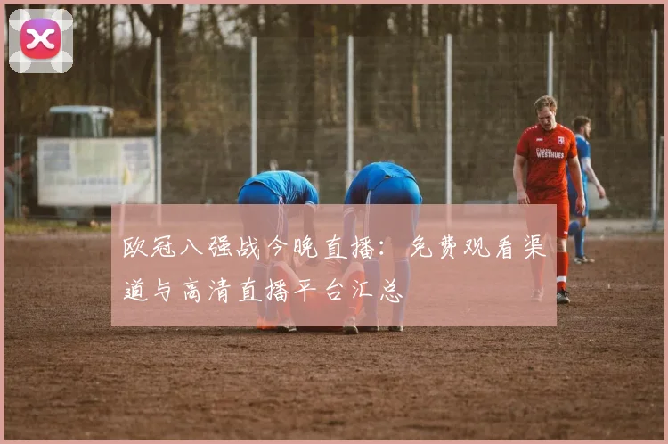 欧冠八强战今晚直播：免费观看渠道与高清直播平台汇总