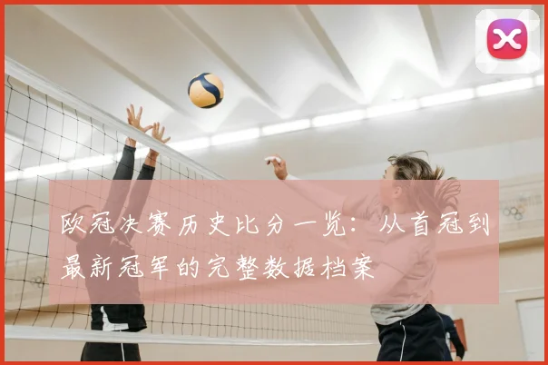 欧冠决赛历史比分一览：从首冠到最新冠军的完整数据档案
