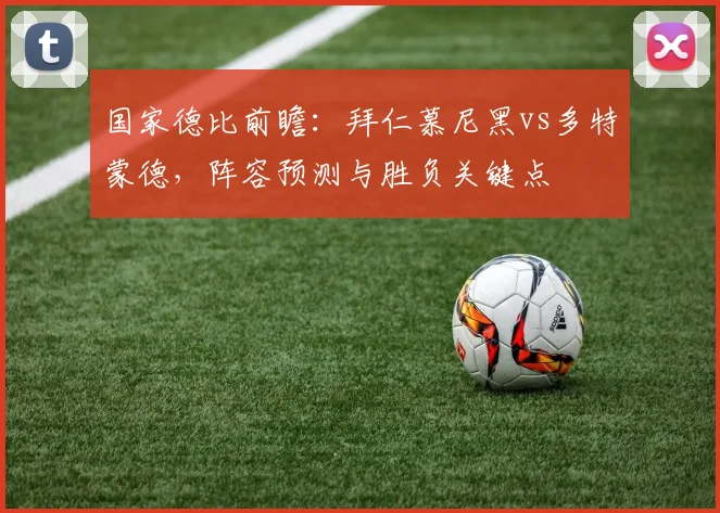 国家德比前瞻：拜仁慕尼黑vs多特蒙德，阵容预测与胜负关键点