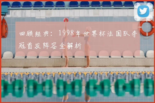 回顾经典：1998年世界杯法国队夺冠首发阵容全解析