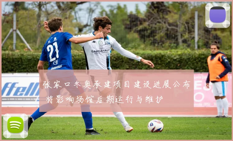 张家口冬奥承建项目建设进展公布 将影响场馆后期运行与维护