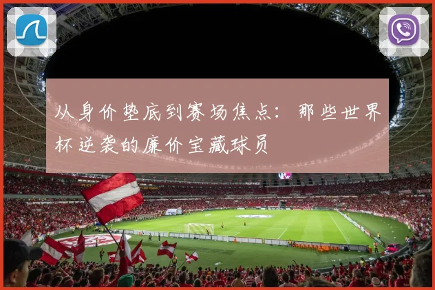 从身价垫底到赛场焦点：那些世界杯逆袭的廉价宝藏球员