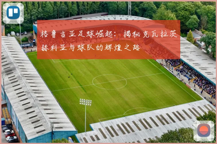 格鲁吉亚足球崛起：揭秘克瓦拉茨赫利亚与球队的辉煌之路
