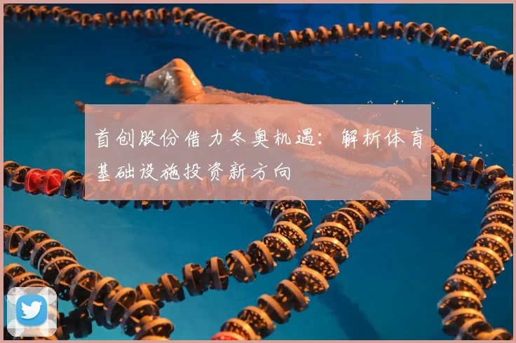 首创股份借力冬奥机遇:解析体育基础设施投资新方向