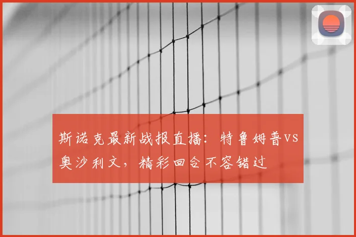 斯诺克最新战报直播：特鲁姆普vs奥沙利文，精彩回合不容错过