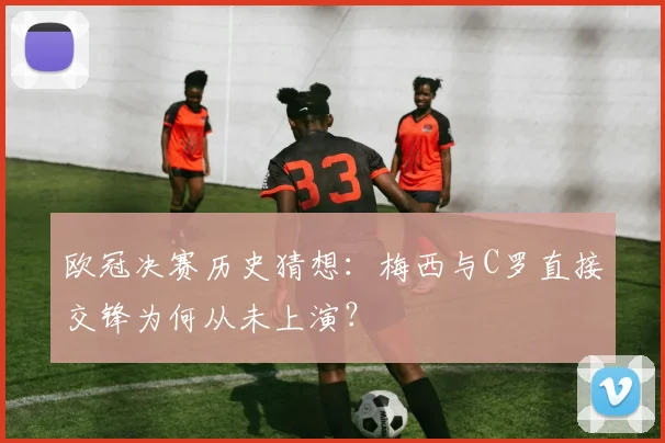 欧冠决赛历史猜想：梅西与C罗直接交锋为何从未上演？