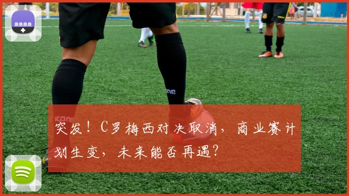 突发！C罗梅西对决取消，商业赛计划生变，未来能否再遇？