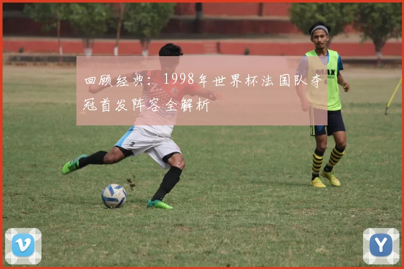 回顾经典：1998年世界杯法国队夺冠首发阵容全解析