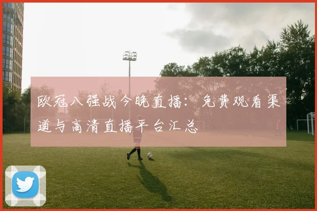 欧冠八强战今晚直播：免费观看渠道与高清直播平台汇总