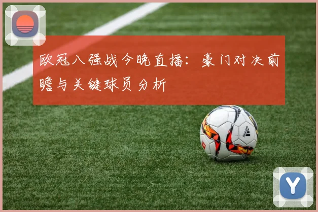 欧冠八强战今晚直播：豪门对决前瞻与关键球员分析