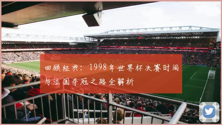 回顾经典：1998年世界杯决赛时间与法国夺冠之路全解析